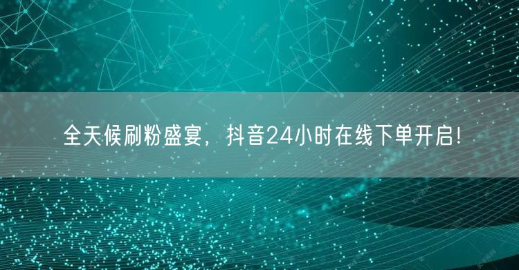 全天候刷粉盛宴，抖音24小时在线下单开启！
