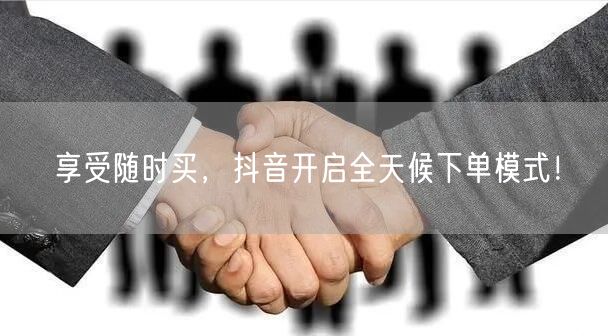 享受随时买，抖音开启全天候下单模式！