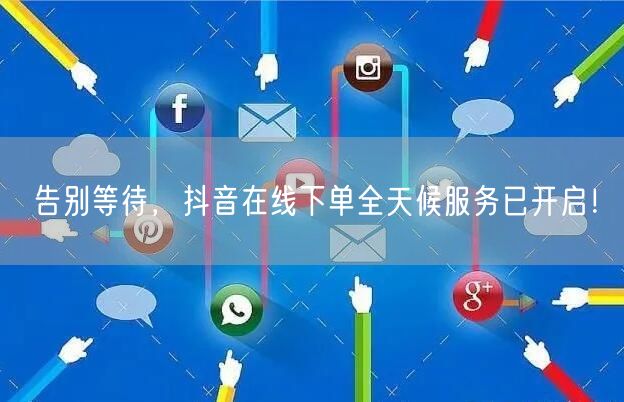 告别等待，抖音在线下单全天候服务已开启！