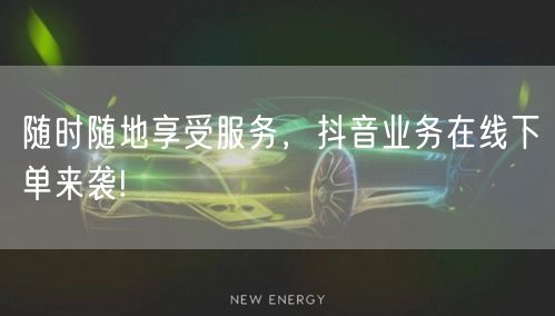 随时随地享受服务，抖音业务在线下单来袭!