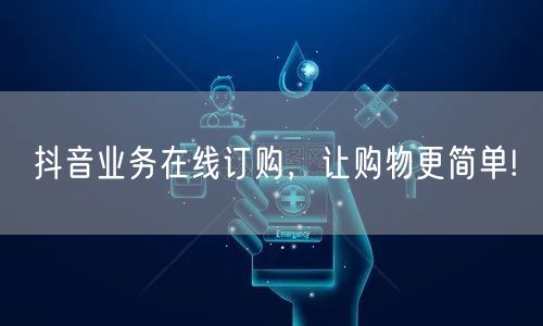 抖音业务在线订购，让购物更简单!