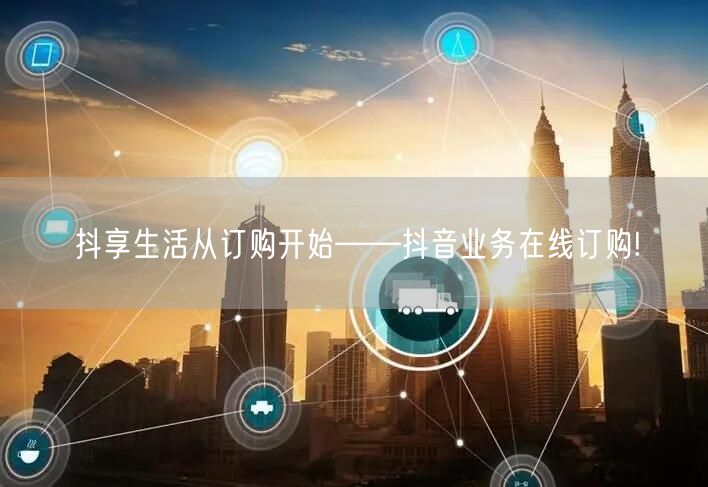 抖享生活从订购开始——抖音业务在线订购!