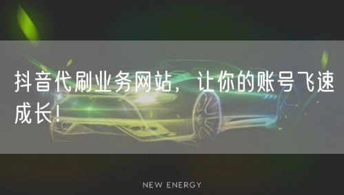 抖音代刷业务网站，让你的账号飞速成长！