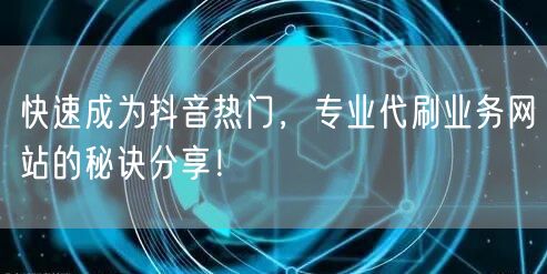 快速成为抖音热门，专业代刷业务网站的秘诀分享！
