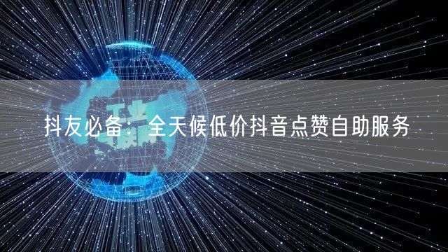 抖友必备：全天候低价抖音点赞自助服务