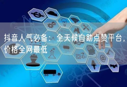 抖音人气必备：全天候自助点赞平台，价格全网最低