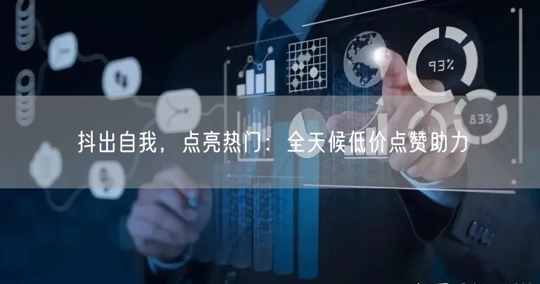 抖出自我，点亮热门：全天候低价点赞助力