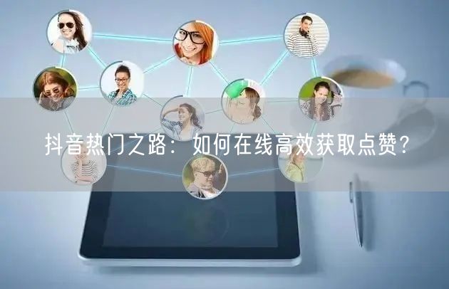 抖音热门之路：如何在线高效获取点赞？