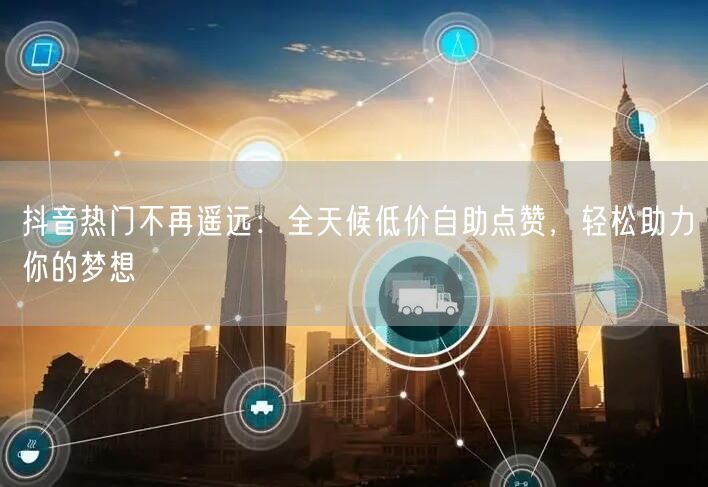 抖音热门不再遥远：全天候低价自助点赞，轻松助力你的梦想