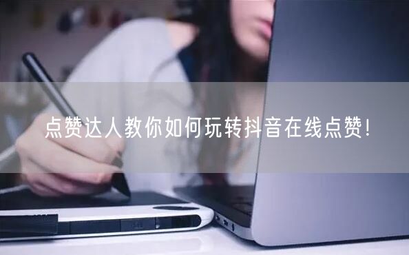 点赞达人教你如何玩转抖音在线点赞！