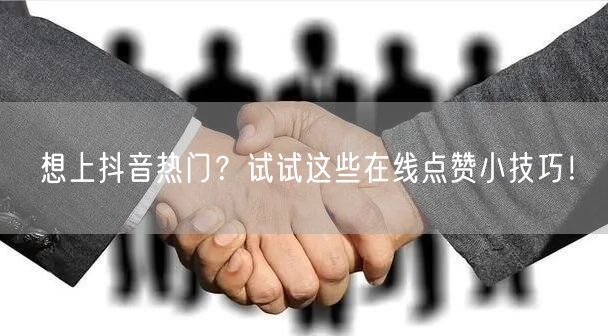 想上抖音热门？试试这些在线点赞小技巧！