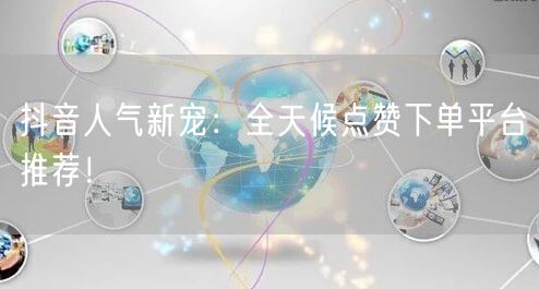 抖音人气新宠：全天候点赞下单平台推荐！