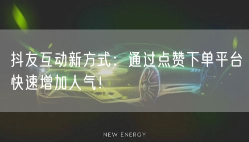 抖友互动新方式：通过点赞下单平台快速增加