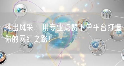 抖出风采，用专业点赞下单平台打造你的网红