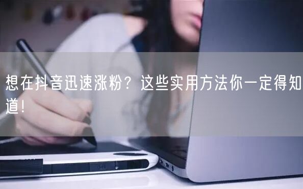 想在抖音迅速涨粉？这些实用方法你一定得知道！