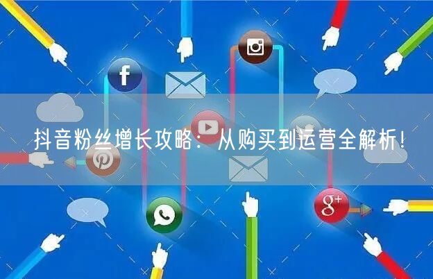 抖音粉丝增长攻略：从购买到运营全解析！