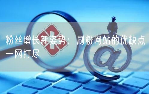 粉丝增长新姿势：刷粉网站的优缺点一网打尽