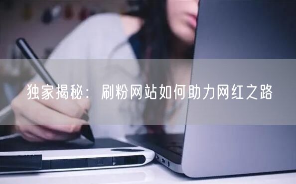 独家揭秘：刷粉网站如何助力网红之路