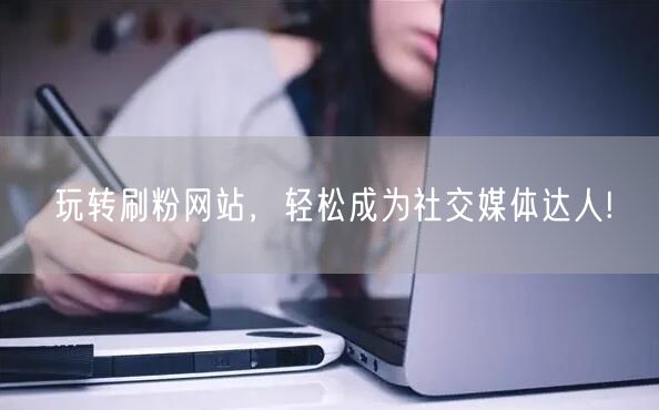 玩转刷粉网站，轻松成为社交媒体达人!