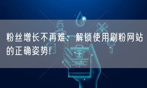 粉丝增长不再难：解锁使用刷粉网站的正确姿势!