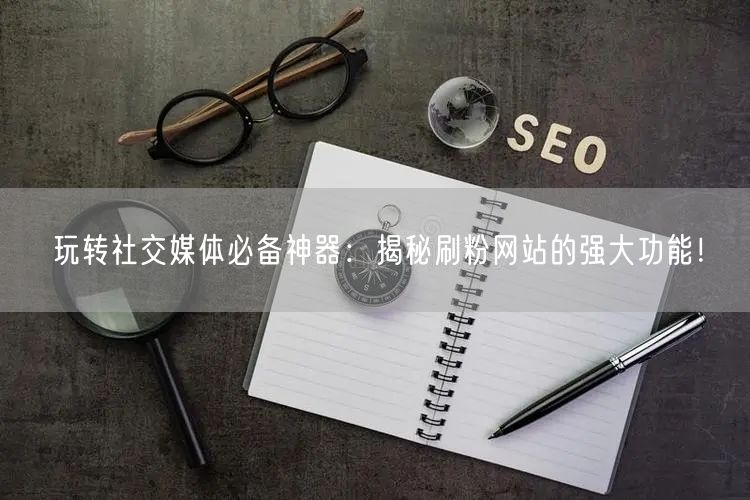 玩转社交媒体必备神器：揭秘刷粉网站的强大功能！