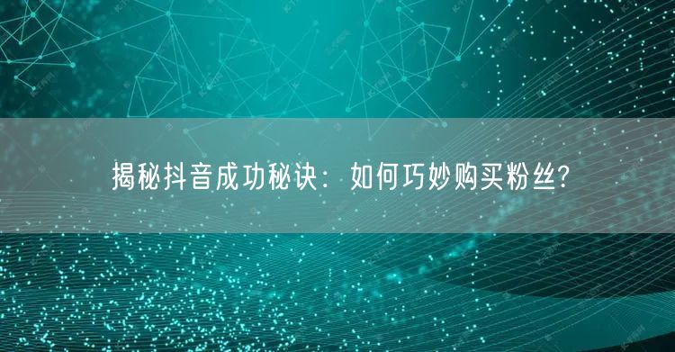 揭秘抖音成功秘诀：如何巧妙购买粉丝?