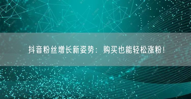 抖音粉丝增长新姿势：购买也能轻松涨粉！