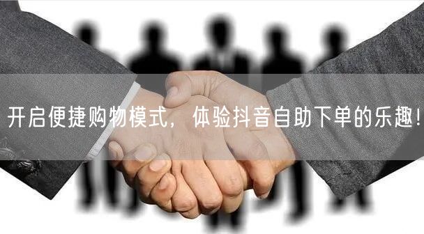 开启便捷购物模式，体验抖音自助下单的乐趣！