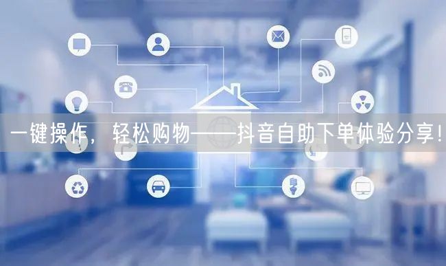 一键操作，轻松购物——抖音自助下单体验分享！