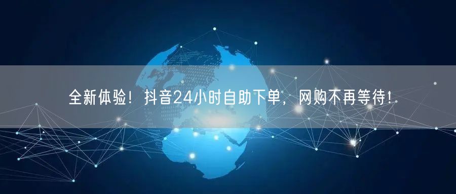 全新体验！抖音24小时自助下单，网购不再等待！