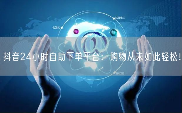 抖音24小时自助下单平台：购物从未如此轻松！