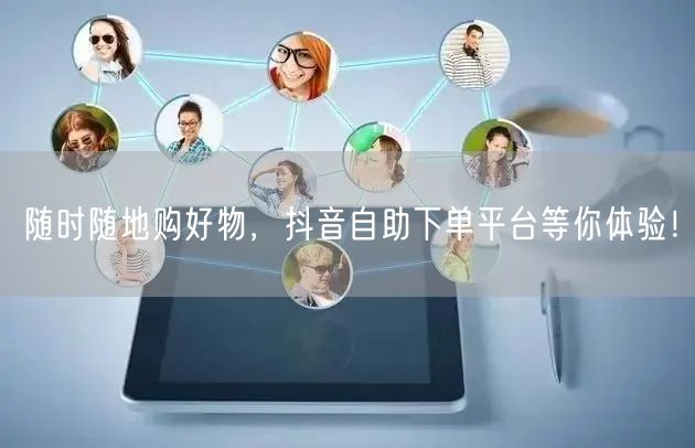 随时随地购好物，抖音自助下单平台等你体验！