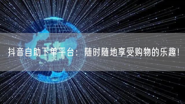 抖音自助下单平台：随时随地享受购物的乐趣！