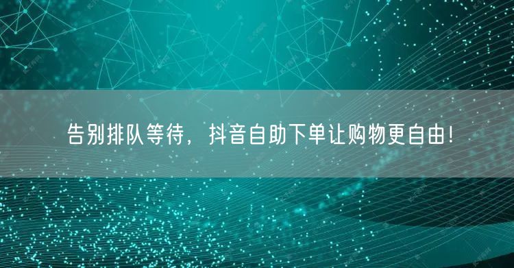 告别排队等待，抖音自助下单让购物更自由！