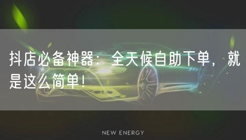 抖店必备神器：全天候自助下单，就是这么简单！