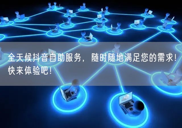 全天候抖音自助服务，随时随地满足您的需求！快来体验吧！