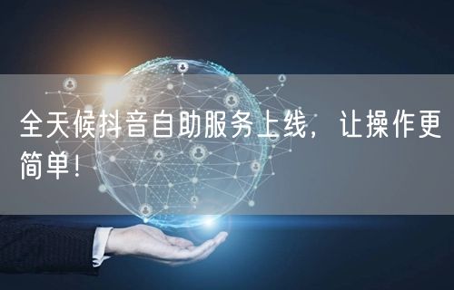 全天候抖音自助服务上线，让操作更简单！