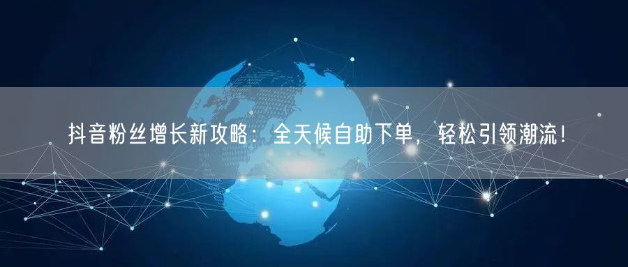 抖音粉丝增长新攻略：全天候自助下单，轻松引领潮流！
