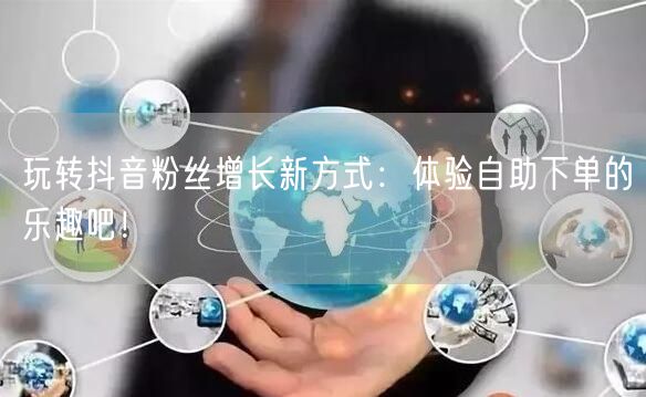 玩转抖音粉丝增长新方式：体验自助下单的乐趣吧！