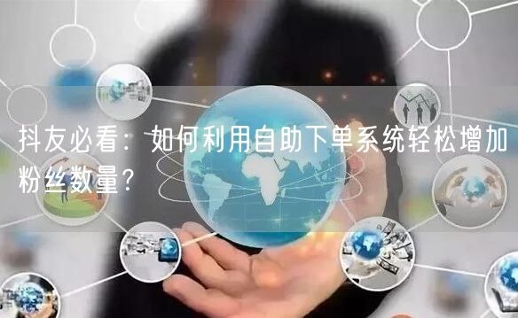 抖友必看：如何利用自助下单系统轻松增加粉丝数量？