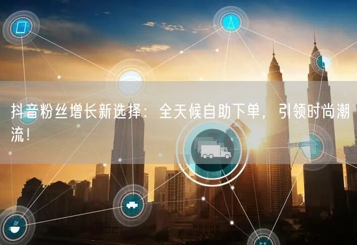 抖音粉丝增长新选择：全天候自助下单，引领时尚潮流！