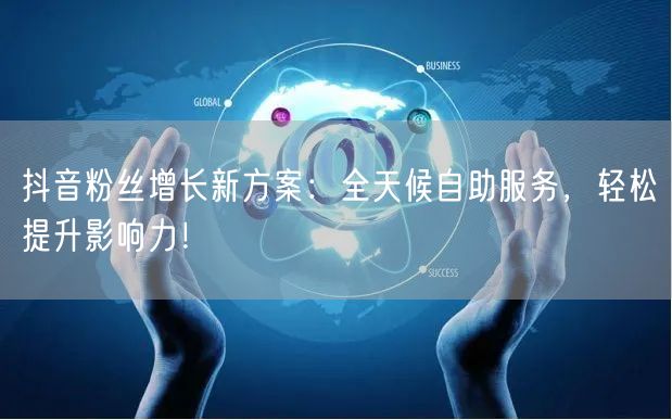 抖音粉丝增长新方案：全天候自助服务，轻松