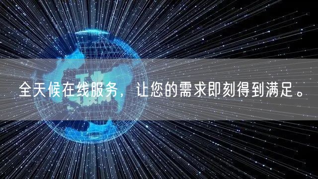 全天候在线服务，让您的需求即刻得到满足。