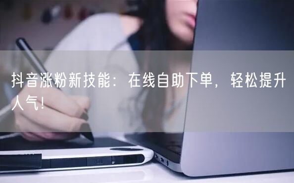 抖音涨粉新技能：在线自助下单，轻松提升人气！