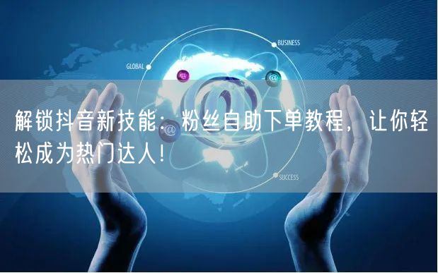解锁抖音新技能：粉丝自助下单教程，让你轻松成为热门达人！