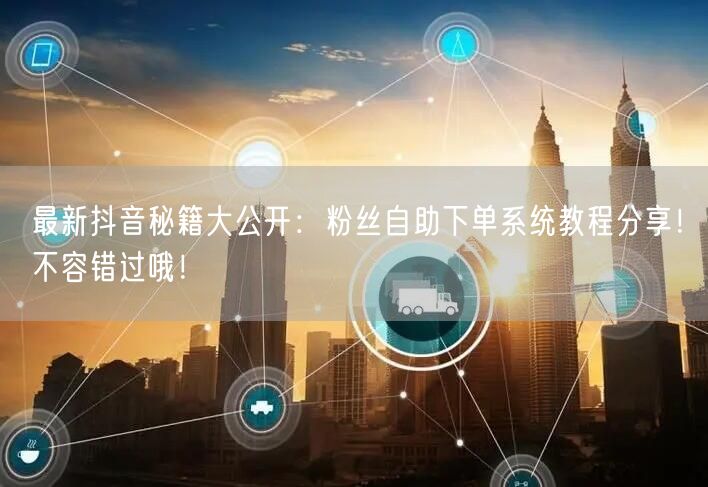 最新抖音秘籍大公开：粉丝自助下单系统教程
