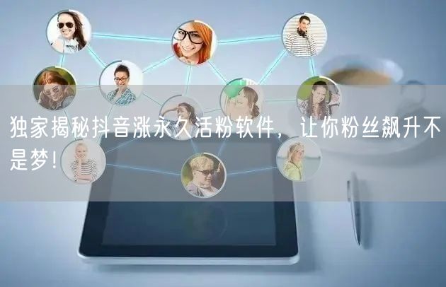 独家揭秘抖音涨永久活粉软件，让你粉丝飙升不是梦！