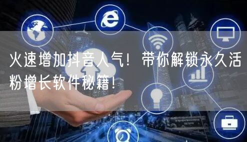 火速增加抖音人气！带你解锁永久活粉增长软件秘籍！