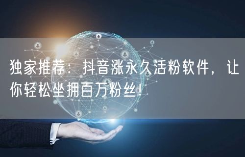 独家推荐：抖音涨永久活粉软件，让你轻松坐拥百万粉丝！