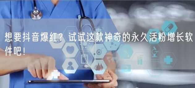 想要抖音爆红？试试这款神奇的永久活粉增长软件吧！